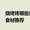 烧烤烤哪些东西好吃烤什么最好吃 最全烧烤食材推荐