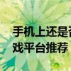 手机上还是否有像格来云游戏一样 手机云游戏平台推荐