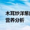 木耳炒洋葱能不能放一起 家常搭配的宜忌与营养分析
