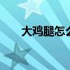 大鸡腿怎么做好吃 外酥里嫩做法大全