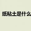 纸粘土是什么东西 了解纸粘土的特点与用途